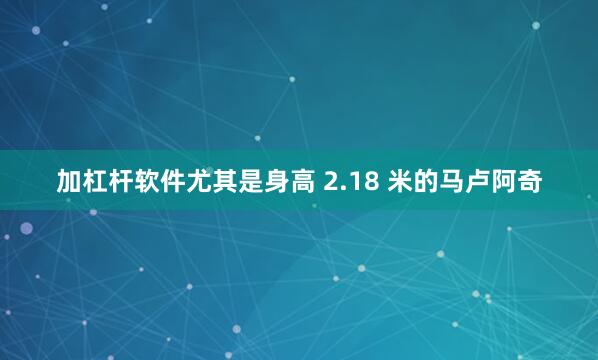 加杠杆软件尤其是身高 2.18 米的马卢阿奇