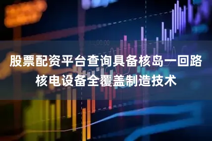 股票配资平台查询具备核岛一回路核电设备全覆盖制造技术