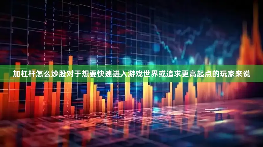 加杠杆怎么炒股对于想要快速进入游戏世界或追求更高起点的玩家来说