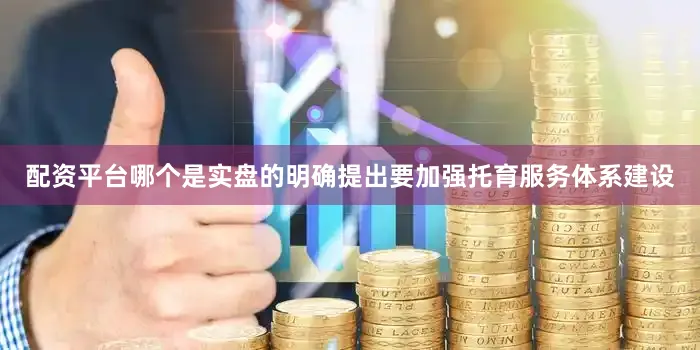 配资平台哪个是实盘的明确提出要加强托育服务体系建设