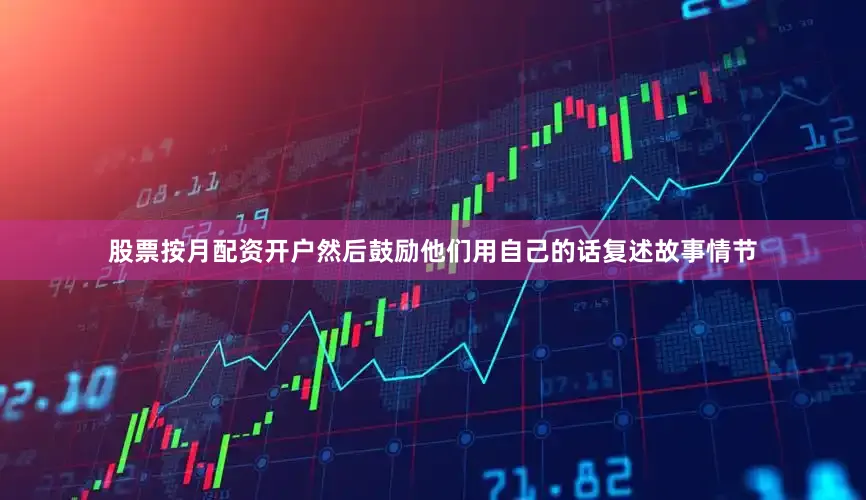 股票按月配资开户然后鼓励他们用自己的话复述故事情节
