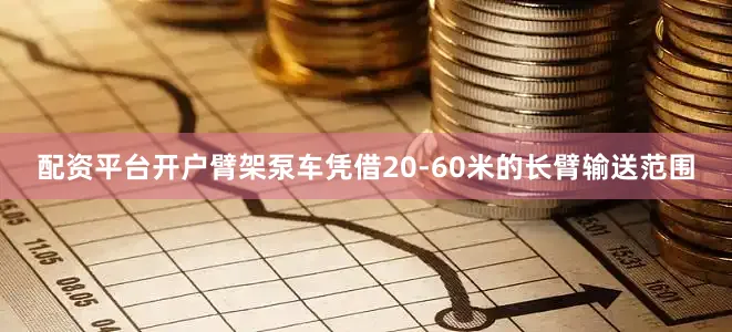 配资平台开户臂架泵车凭借20-60米的长臂输送范围