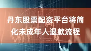 丹东股票配资平台将简化未成年人退款流程