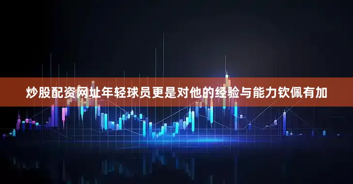 炒股配资网址年轻球员更是对他的经验与能力钦佩有加
