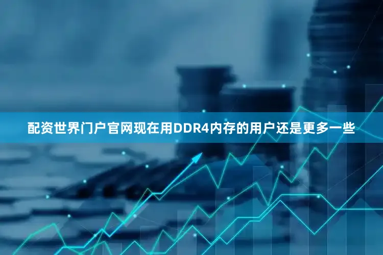 配资世界门户官网现在用DDR4内存的用户还是更多一些