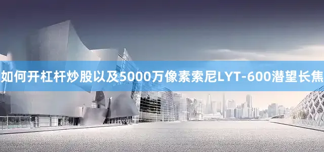 如何开杠杆炒股以及5000万像素索尼LYT-600潜望长焦