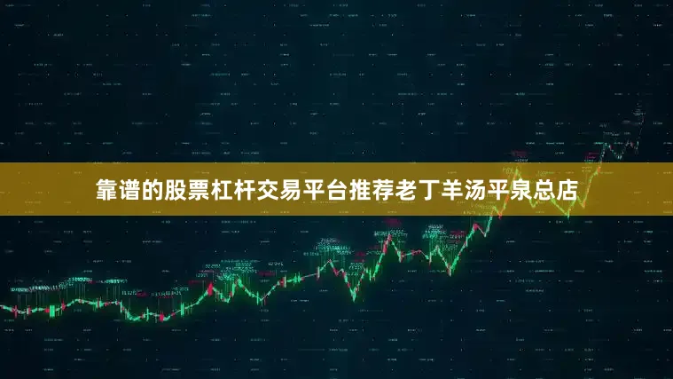 靠谱的股票杠杆交易平台推荐老丁羊汤平泉总店