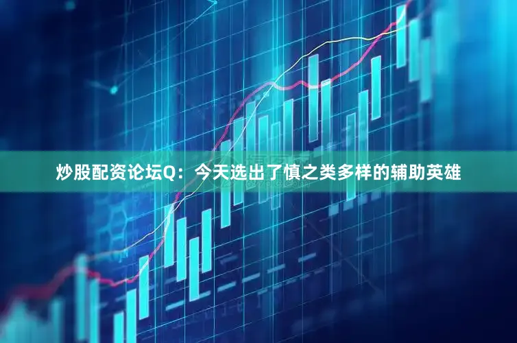 炒股配资论坛Q：今天选出了慎之类多样的辅助英雄