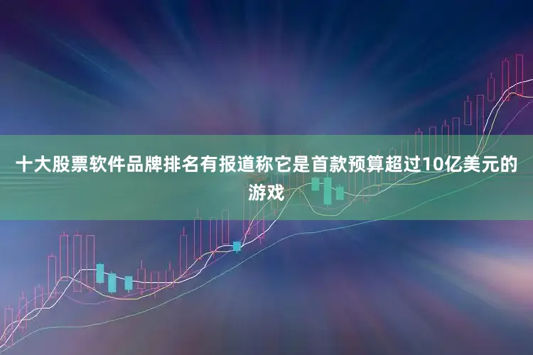 十大股票软件品牌排名有报道称它是首款预算超过10亿美元的游戏