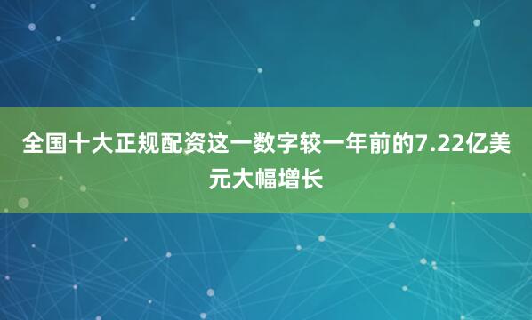 全国十大正规配资这一数字较一年前的7.22亿美元大幅增长